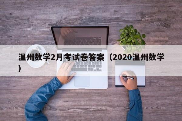 温州数学2月考试卷答案（2020温州数学）-第1张图片-北京迈宁合泰科技有限公司
