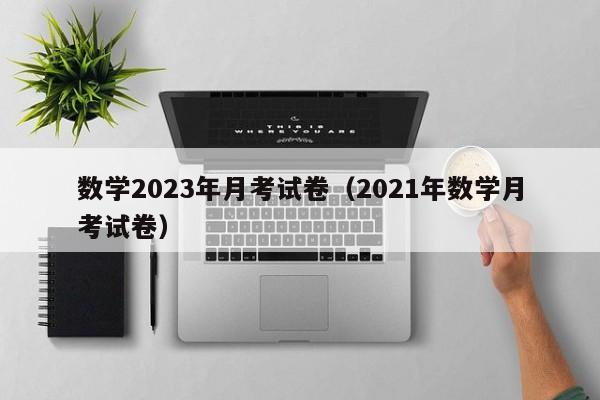 数学2023年月考试卷（2021年数学月考试卷）-第1张图片-北京迈宁合泰科技有限公司