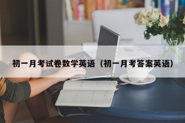 初一月考试卷数学英语（初一月考答案英语）-第1张图片-北京迈宁合泰科技有限公司